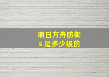 明日方舟防御s 是多少级的